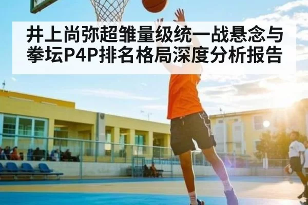 井上尚弥超雏量级统一战悬念与拳坛P4P排名格局深度分析报告